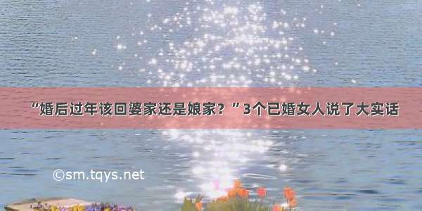 “婚后过年该回婆家还是娘家？”3个已婚女人说了大实话