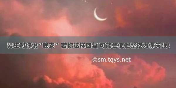 男生对你说“晚安” 若你这样回复 可能会使他整夜为你失眠！