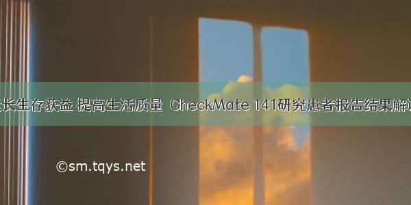 延长生存获益 提高生活质量｜CheckMate 141研究患者报告结果解读