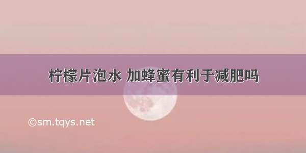 柠檬片泡水 加蜂蜜有利于减肥吗