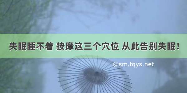 失眠睡不着 按摩这三个穴位 从此告别失眠！