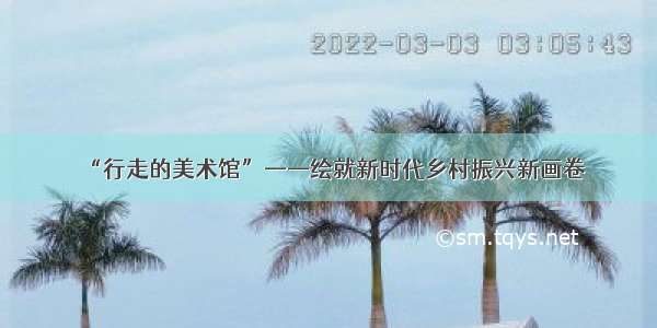 “行走的美术馆”——绘就新时代乡村振兴新画卷