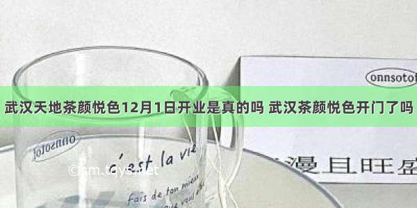 武汉天地茶颜悦色12月1日开业是真的吗 武汉茶颜悦色开门了吗