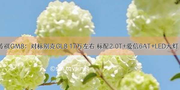 传祺GM8：对标别克GL8 17万左右 标配2.0T+爱信6AT+LED大灯