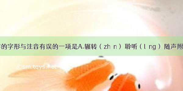 下列划线字的字形与注音有误的一项是A.辗转（zhǎn） 聆听（líng） 随声附和（hè）B