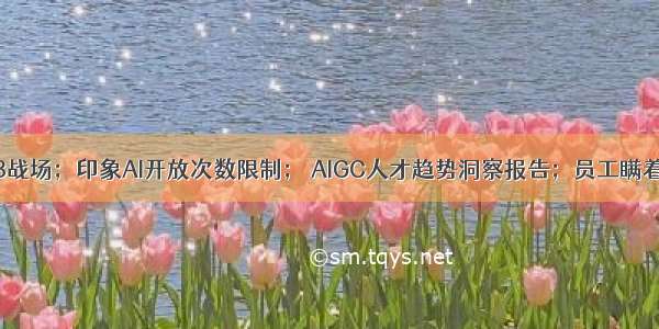 AI卷入618战场；印象AI开放次数限制； AIGC人才趋势洞察报告；员工瞒着老板悄悄