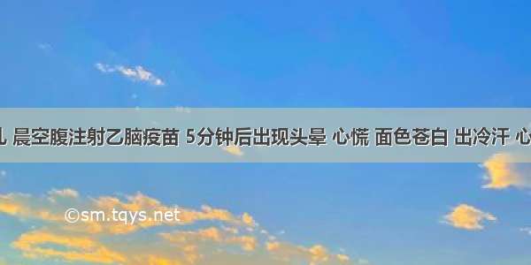 8岁小儿 晨空腹注射乙脑疫苗 5分钟后出现头晕 心慌 面色苍白 出冷汗 心跳加快 