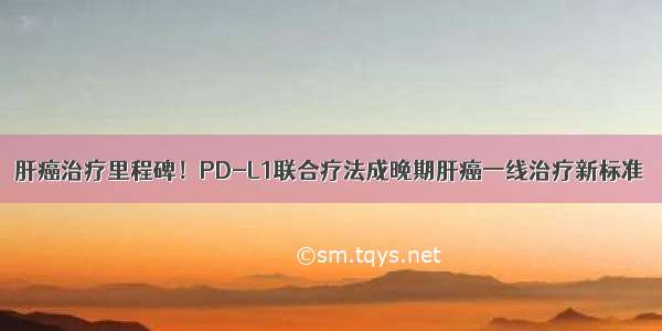 肝癌治疗里程碑！PD-L1联合疗法成晚期肝癌一线治疗新标准