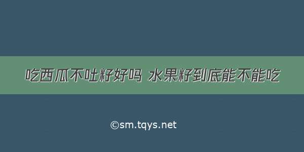 吃西瓜不吐籽好吗 水果籽到底能不能吃