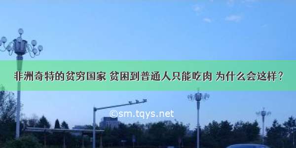 非洲奇特的贫穷国家 贫困到普通人只能吃肉 为什么会这样？