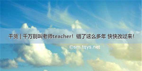 干货 | 千万别叫老师teacher！错了这么多年 快快改过来！