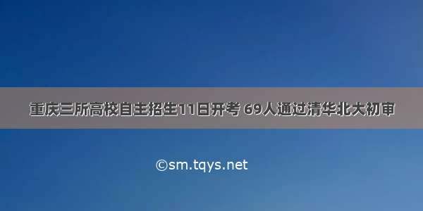 重庆三所高校自主招生11日开考 69人通过清华北大初审