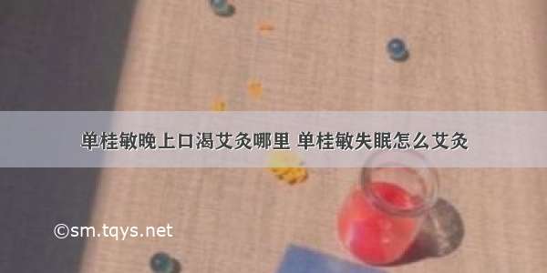 单桂敏晚上口渴艾灸哪里 单桂敏失眠怎么艾灸