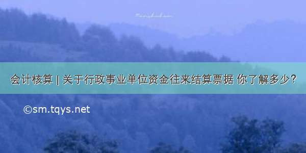 会计核算 | 关于行政事业单位资金往来结算票据 你了解多少？