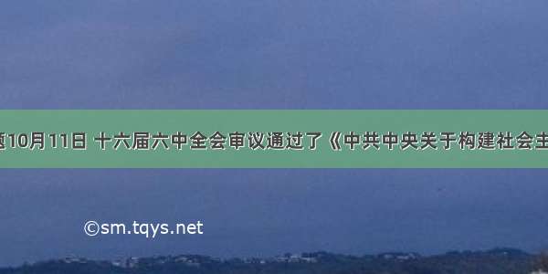 单选题10月11日 十六届六中全会审议通过了《中共中央关于构建社会主义___