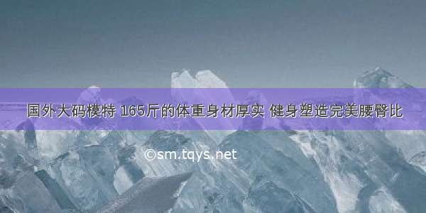 国外大码模特 165斤的体重身材厚实 健身塑造完美腰臀比