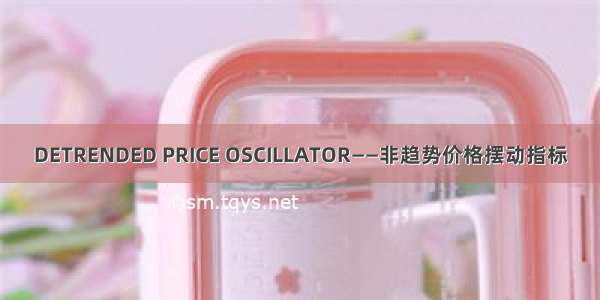 DETRENDED PRICE OSCILLATOR——非趋势价格摆动指标