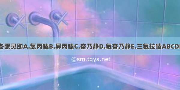 冬眠灵即A.氯丙嗪B.异丙嗪C.奋乃静D.氟奋乃静E.三氟拉嗪ABCDE