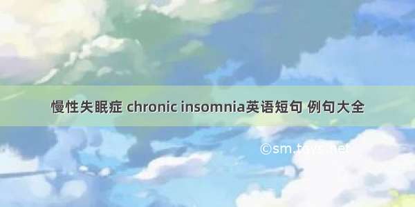 慢性失眠症 chronic insomnia英语短句 例句大全