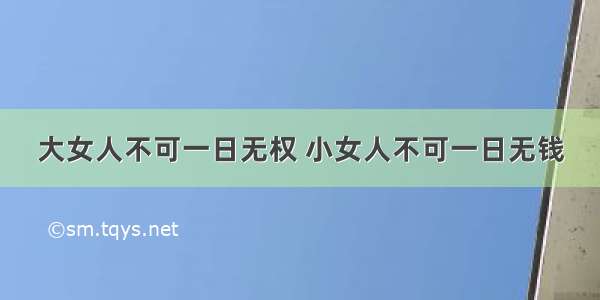 大女人不可一日无权 小女人不可一日无钱