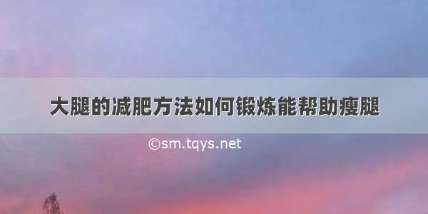 大腿的减肥方法如何锻炼能帮助瘦腿