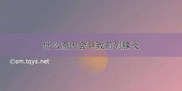 什么原因会导致前列腺炎