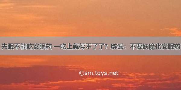 失眠不能吃安眠药 一吃上就停不了了？辟谣：不要妖魔化安眠药