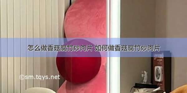 怎么做香菇腐竹炒肉片 如何做香菇腐竹炒肉片