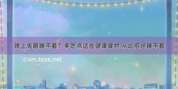 晚上失眠睡不着？多吃点这些健康食物 从此拒绝睡不着