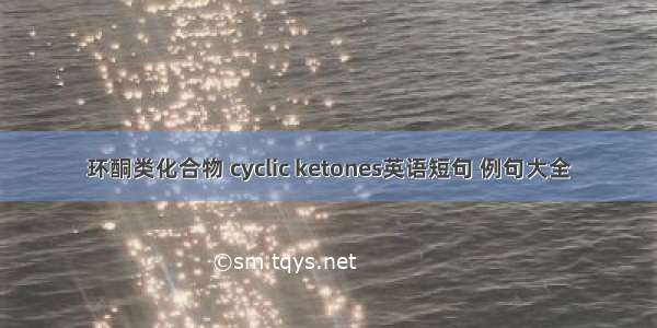 环酮类化合物 cyclic ketones英语短句 例句大全