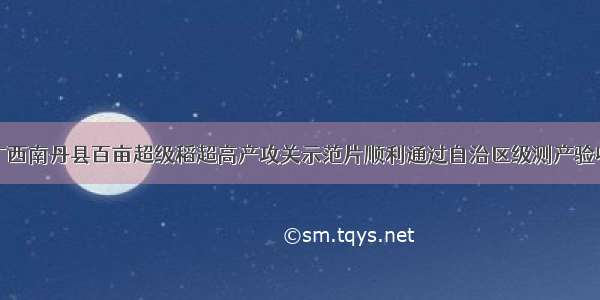 广西南丹县百亩超级稻超高产攻关示范片顺利通过自治区级测产验收