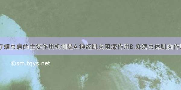 伊维菌素治疗蛔虫病的主要作用机制是A.神经肌肉阻滞作用B.麻痹虫体肌肉作用C.杀灭蛔虫