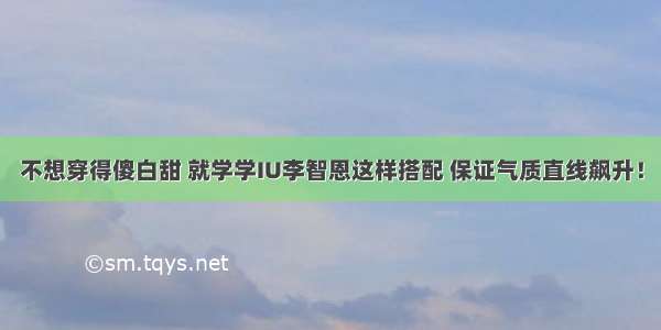 不想穿得傻白甜 就学学IU李智恩这样搭配 保证气质直线飙升！