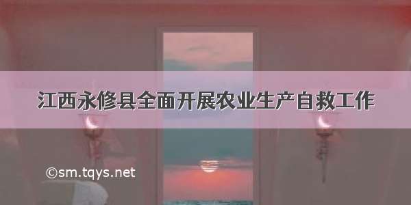 江西永修县全面开展农业生产自救工作