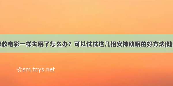 脑袋像放电影一样失眠了怎么办？可以试试这几招安神助眠的好方法|健康资讯