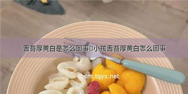 舌苔厚黄白是怎么回事	小孩舌苔厚黄白怎么回事