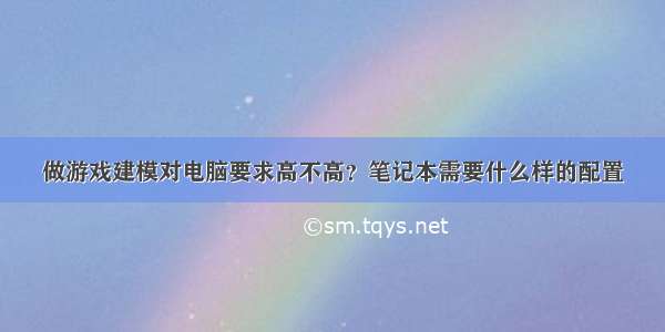 做游戏建模对电脑要求高不高？笔记本需要什么样的配置