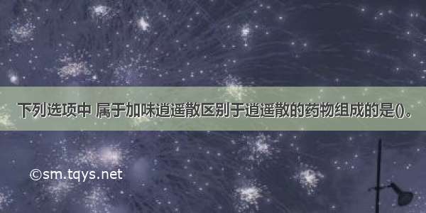 下列选项中 属于加味逍遥散区别于逍遥散的药物组成的是()。