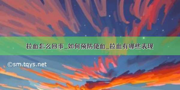 拉血怎么回事_如何预防便血_拉血有哪些表现