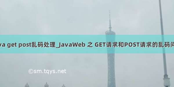 java get post乱码处理_JavaWeb 之 GET请求和POST请求的乱码问题