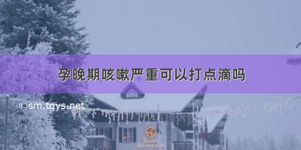 孕晚期咳嗽严重可以打点滴吗