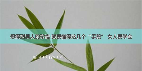 想得到男人的珍惜 就要懂得这几个“手段” 女人要学会