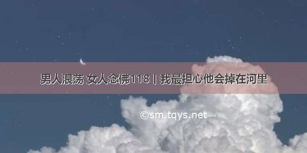 男人浪荡 女人念佛118丨我最担心他会掉在河里