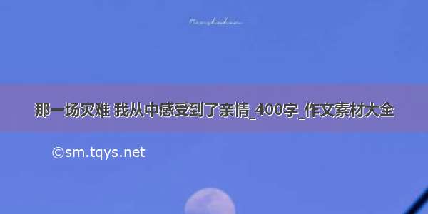 那一场灾难 我从中感受到了亲情_400字_作文素材大全