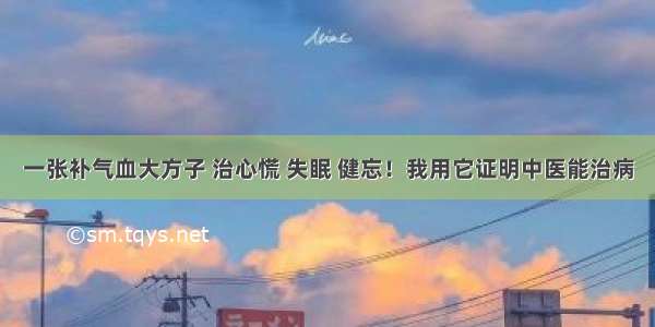 一张补气血大方子 治心慌 失眠 健忘！我用它证明中医能治病