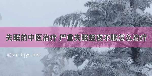 失眠的中医治疗 严重失眠整夜不眠怎么治疗