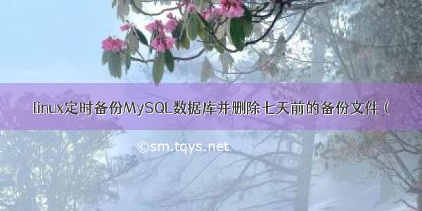 linux定时备份MySQL数据库并删除七天前的备份文件 (