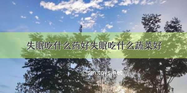 失眠吃什么药好失眠吃什么蔬菜好