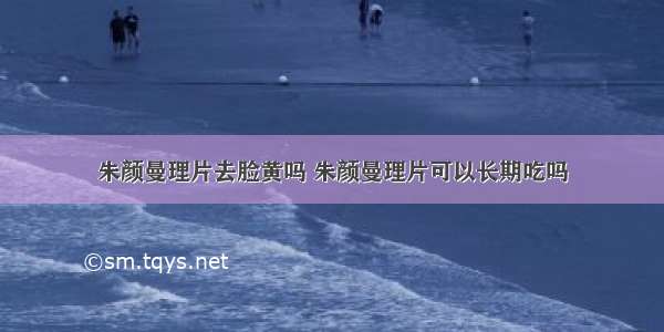 朱颜曼理片去脸黄吗 朱颜曼理片可以长期吃吗