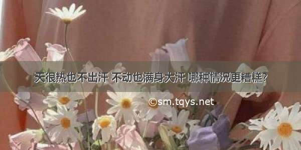 天很热也不出汗 不动也满身大汗 哪种情况更糟糕？